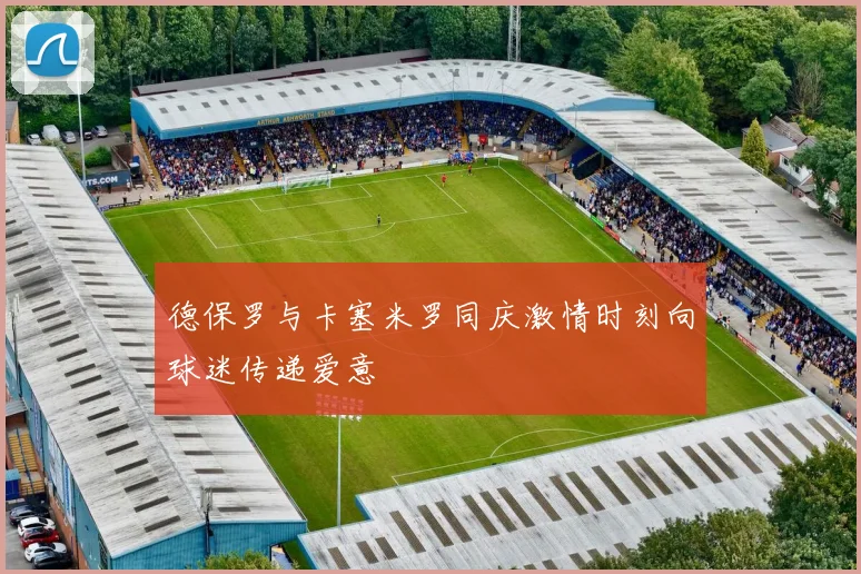 德保罗与卡塞米罗同庆激情时刻向球迷传递爱意