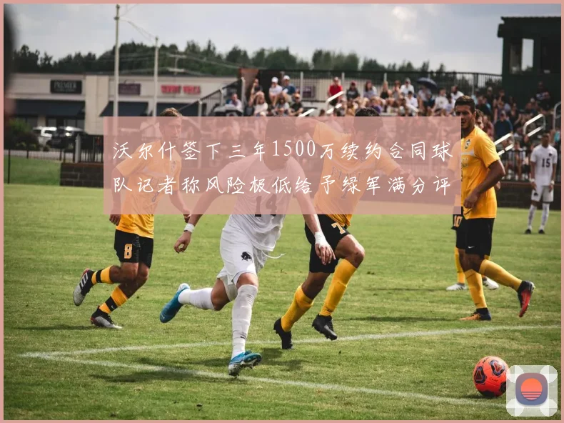 沃尔什签下三年1500万续约合同球队记者称风险极低给予绿军满分评价