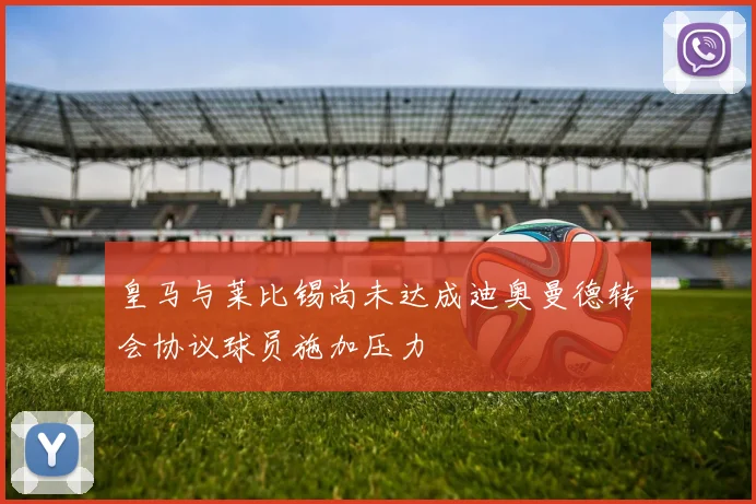 皇马与莱比锡尚未达成迪奥曼德转会协议球员施加压力