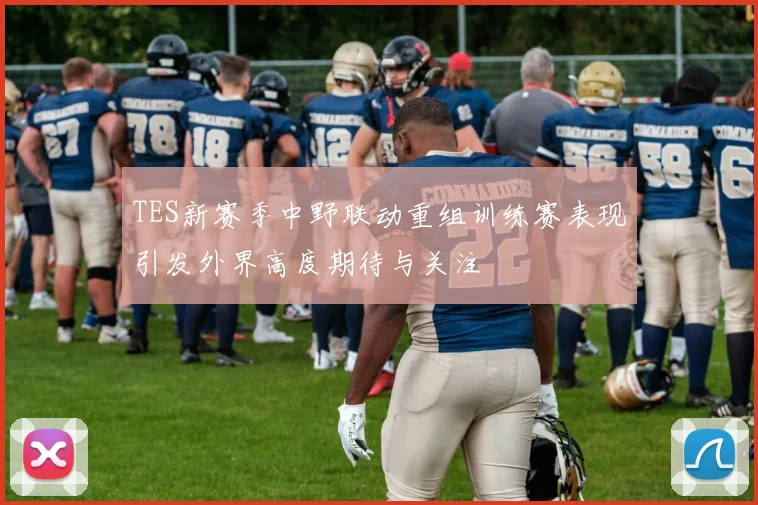 TES新赛季中野联动重组训练赛表现引发外界高度期待与关注