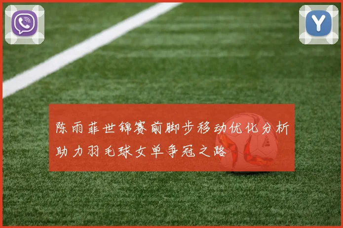 陈雨菲世锦赛前脚步移动优化分析助力羽毛球女单争冠之路