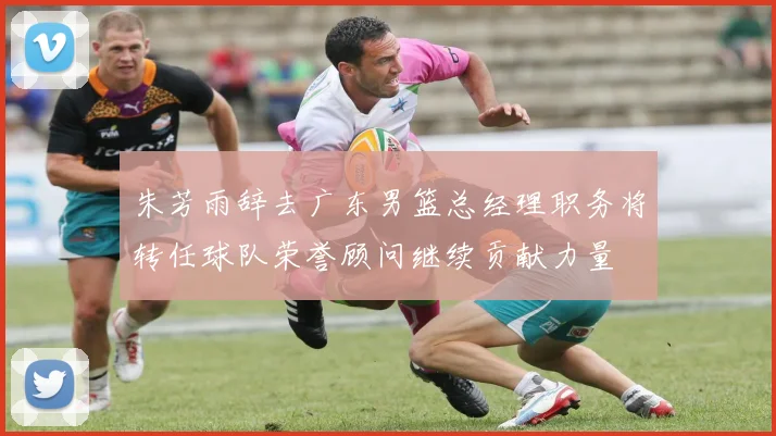 朱芳雨辞去广东男篮总经理职务将转任球队荣誉顾问继续贡献力量