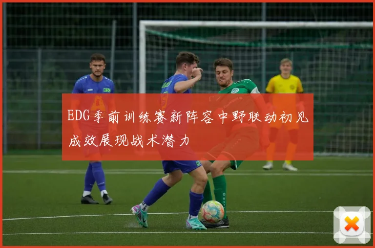 EDG季前训练赛新阵容中野联动初见成效展现战术潜力