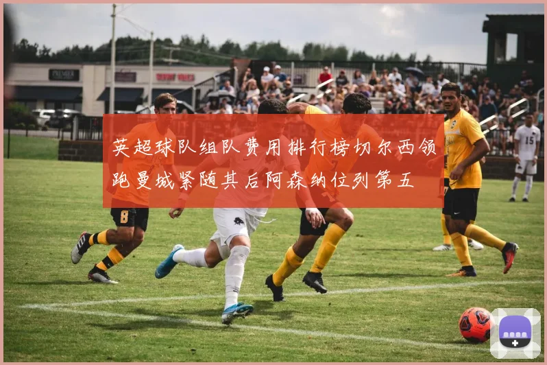 英超球队组队费用排行榜切尔西领跑曼城紧随其后阿森纳位列第五