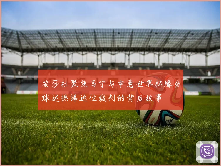 安莎社聚焦马宁与中意世界杯缘分球迷热捧这位裁判的背后故事
