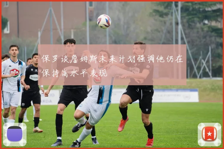 保罗谈詹姆斯未来计划强调他仍在保持高水平表现