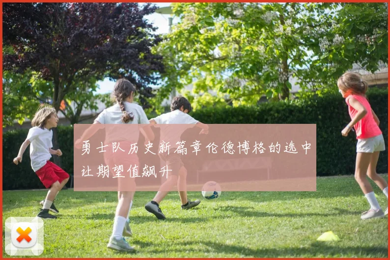 勇士队历史新篇章伦德博格的选中让期望值飙升