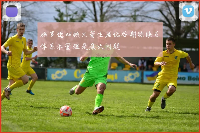 施罗德回顾火箭生涯低谷期称缺乏体系和管理是最大问题