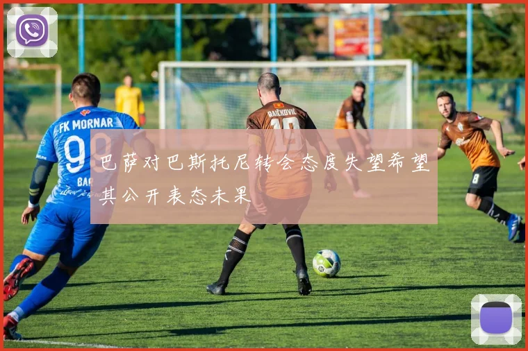 巴萨对巴斯托尼转会态度失望希望其公开表态未果