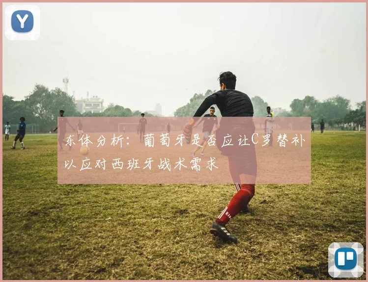 东体分析：葡萄牙是否应让C罗替补以应对西班牙战术需求