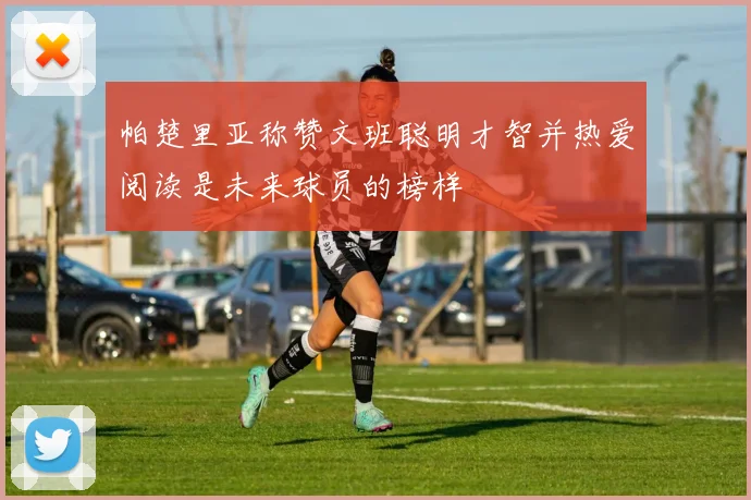 帕楚里亚称赞文班聪明才智并热爱阅读是未来球员的榜样