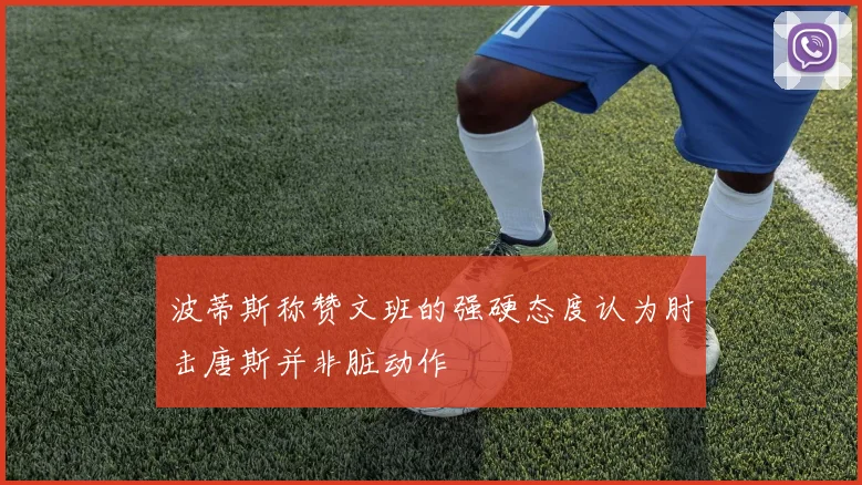 波蒂斯称赞文班的强硬态度认为肘击唐斯并非脏动作