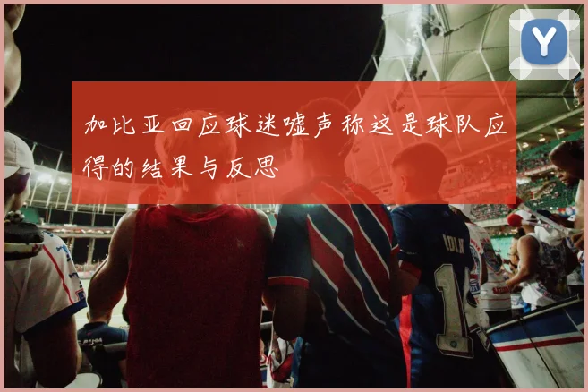 加比亚回应球迷嘘声称这是球队应得的结果与反思