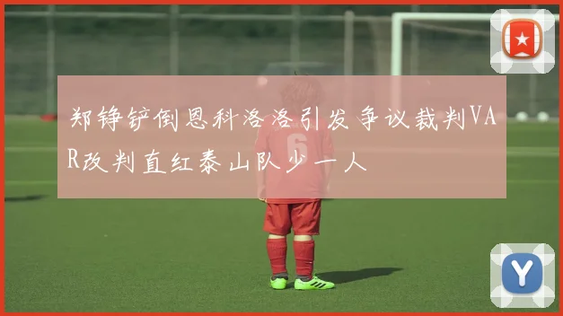 郑铮铲倒恩科洛洛引发争议裁判VAR改判直红泰山队少一人