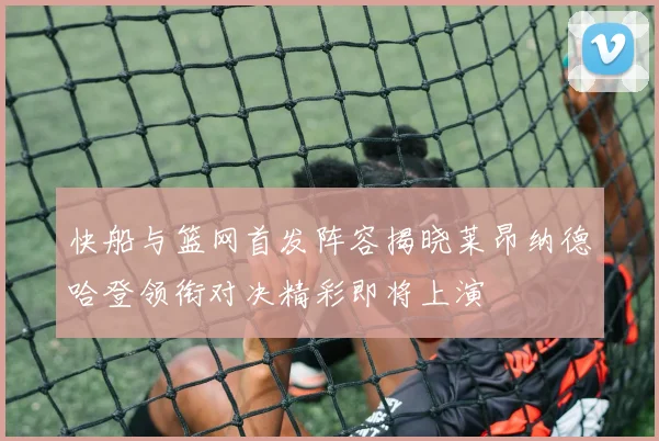 快船与篮网首发阵容揭晓莱昂纳德哈登领衔对决精彩即将上演