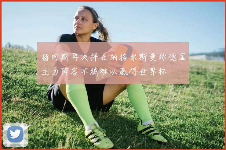 赫内斯再次抨击纳格尔斯曼称德国主力阵容不稳难以赢得世界杯