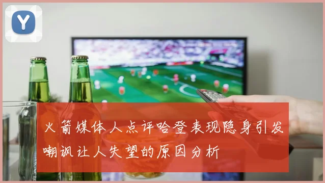 火箭媒体人点评哈登表现隐身引发嘲讽让人失望的原因分析