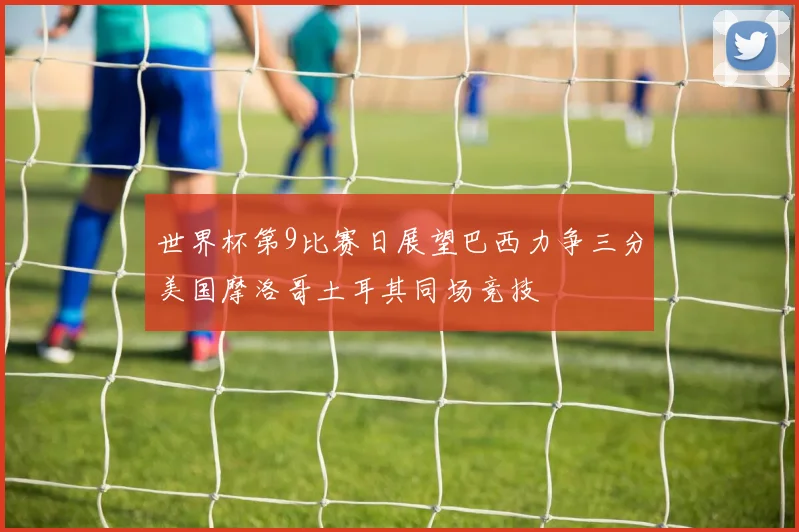 世界杯第9比赛日展望巴西力争三分美国摩洛哥土耳其同场竞技