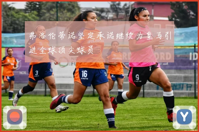 弗洛伦蒂诺坚定承诺继续为皇马引进全球顶尖球员
