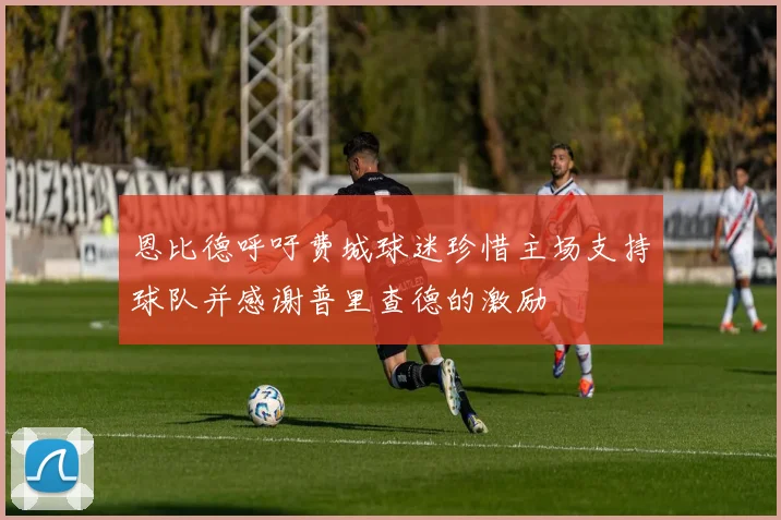 恩比德呼吁费城球迷珍惜主场支持球队并感谢普里查德的激励