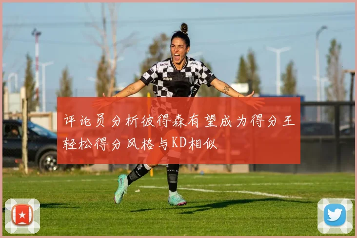评论员分析彼得森有望成为得分王轻松得分风格与KD相似
