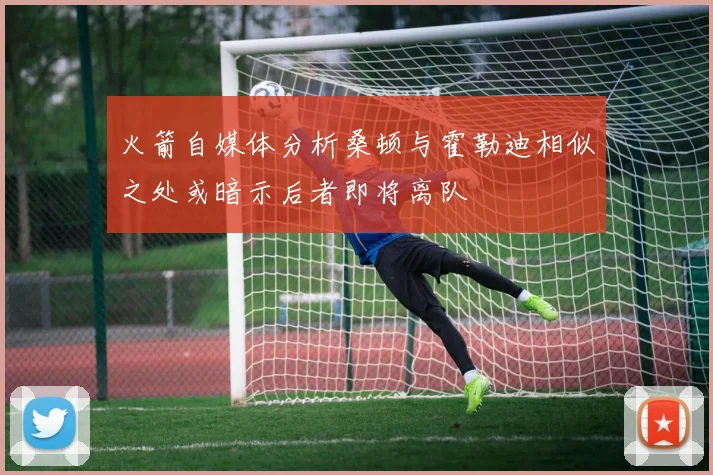 火箭自媒体分析桑顿与霍勒迪相似之处或暗示后者即将离队