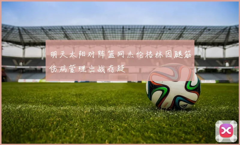明天太阳对阵篮网杰伦格林因腿筋伤病管理出战存疑