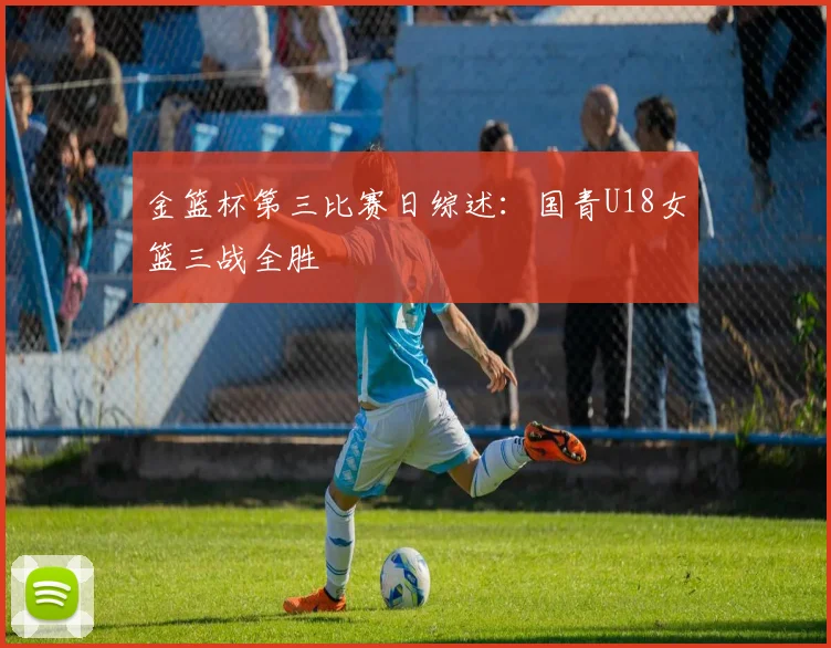 金篮杯第三比赛日综述:国青U18女篮三战全胜