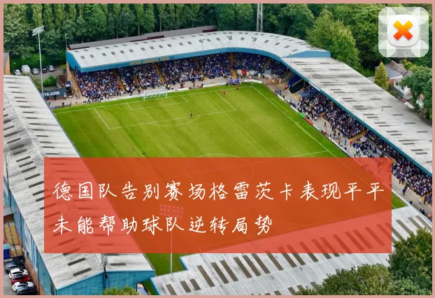 德国队告别赛场格雷茨卡表现平平未能帮助球队逆转局势