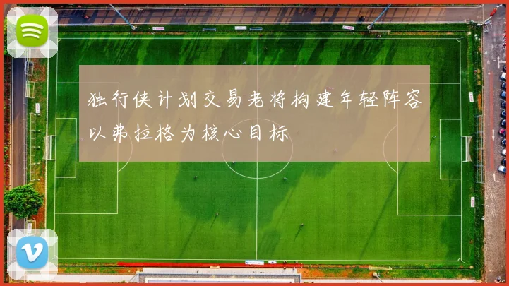 独行侠计划交易老将构建年轻阵容以弗拉格为核心目标