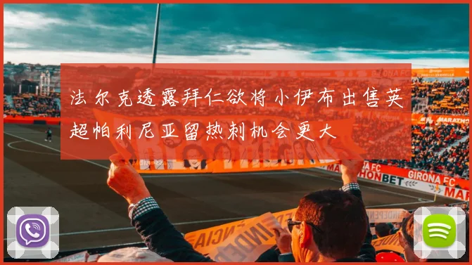 法尔克透露拜仁欲将小伊布出售英超帕利尼亚留热刺机会更大