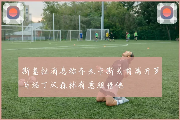 斯基拉消息称齐米卡斯或将离开罗马诺丁汉森林有意租借他
