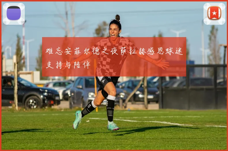 难忘安菲尔德之夜萨拉赫感恩球迷支持与陪伴