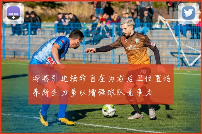 海港引进杨希旨在为右后卫位置培养新生力量以增强球队竞争力